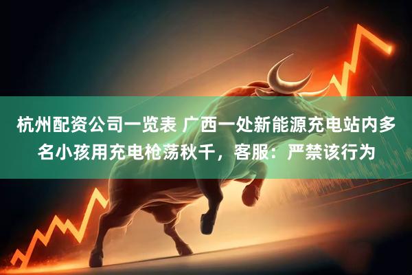 杭州配资公司一览表 广西一处新能源充电站内多名小孩用充电枪荡秋千，客服：严禁该行为