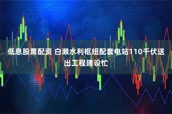 低息股票配资 白濑水利枢纽配套电站110千伏送出工程建设忙
